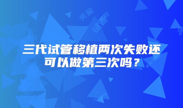 三代试管移植两次失败还可以做第三次吗？
