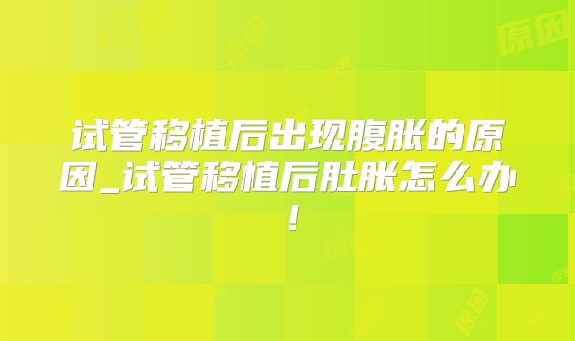 试管移植后出现腹胀的原因_试管移植后肚胀怎么办！