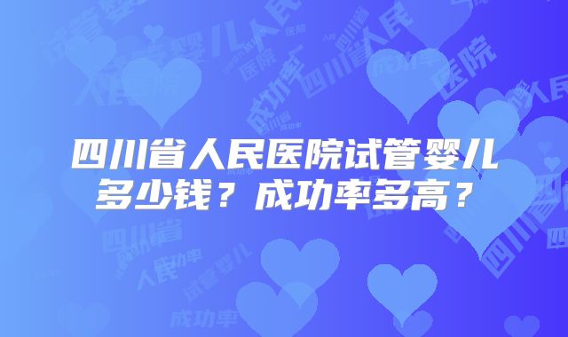 四川省人民医院试管婴儿多少钱？成功率多高？