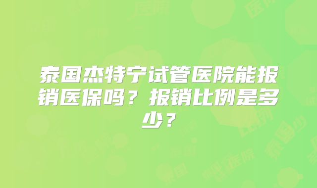 泰国杰特宁试管医院能报销医保吗?报销比例是多少?