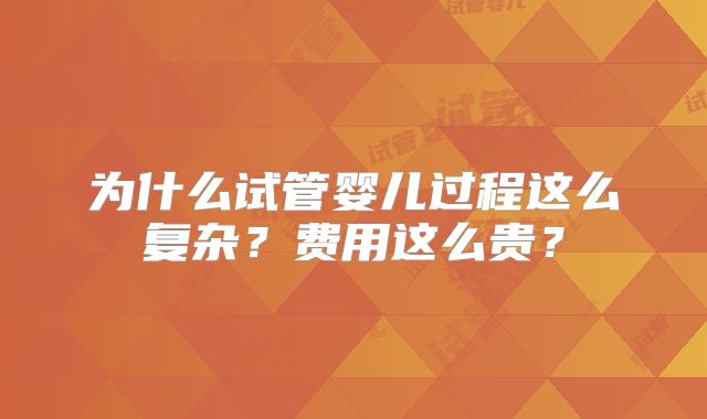 为什么试管婴儿过程这么复杂?费用这么贵?
