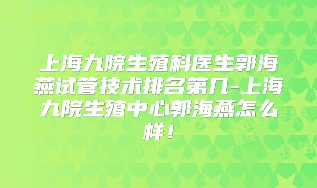上海九院生殖科医生郭海燕试管技术排名第几-上海九院生殖中心郭海燕怎么样！