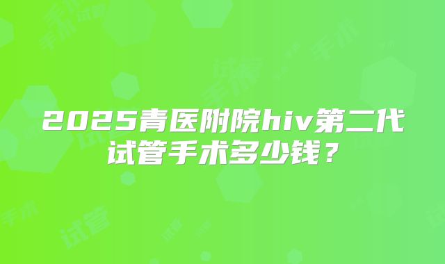 2025青医附院hiv第二代试管手术多少钱？