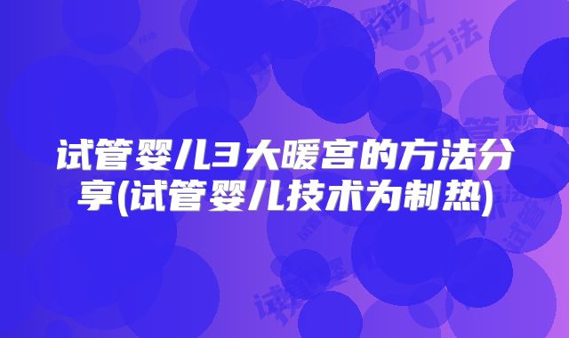试管婴儿3大暖宫的方法分享(试管婴儿技术为制热)
