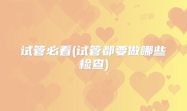 试管必看(试管都要做哪些检查)