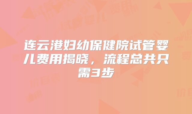 连云港妇幼保健院试管婴儿费用揭晓，流程总共只需3步