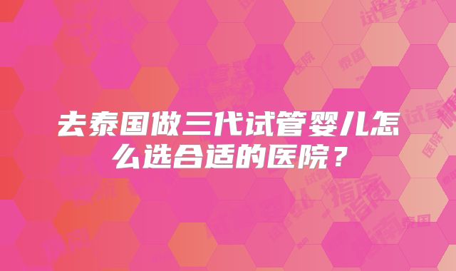 去泰国做三代试管婴儿怎么选合适的医院?