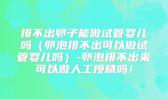 排不出卵子能做试管婴儿吗（卵泡排不出可以做试管婴儿吗）-卵泡排不出来可以做人工授精吗！