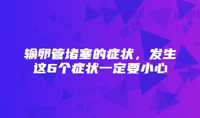 输卵管堵塞的症状，发生这6个症状一定要小心