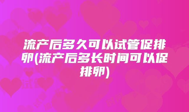 流产后多久可以试管促排卵(流产后多长时间可以促排卵)