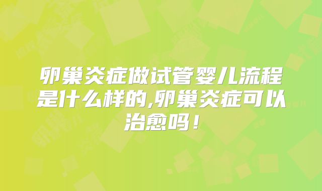 卵巢炎症做试管婴儿流程是什么样的,卵巢炎症可以治愈吗！