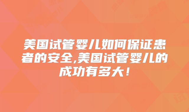 美国试管婴儿如何保证患者的安全,美国试管婴儿的成功有多大！