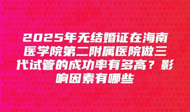 2025年无结婚证在海南医学院第二附属医院做三代试管的成功率有多高？影响因素有哪些
