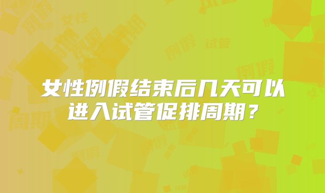 女性例假结束后几天可以进入试管促排周期？