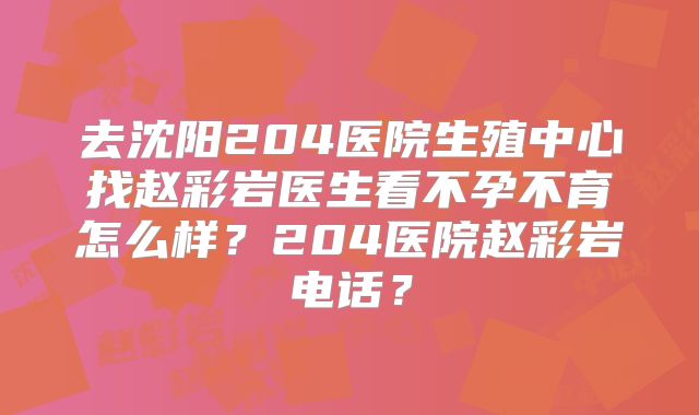 去沈阳204医院生殖中心找赵彩岩医生看不孕不育怎么样？204医院赵彩岩电话？