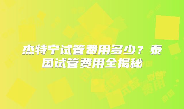 杰特宁试管费用多少？泰国试管费用全揭秘