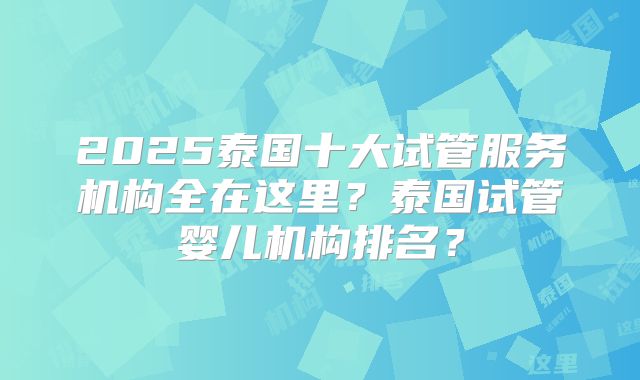 2025泰国十大试管服务机构全在这里?泰国试管婴儿机构排名?
