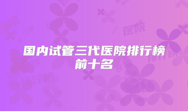 国内试管三代医院排行榜前十名
