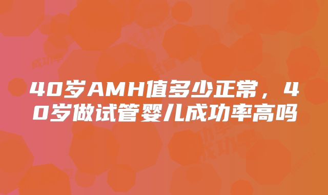 40岁AMH值多少正常,40岁做试管婴儿成功率高吗