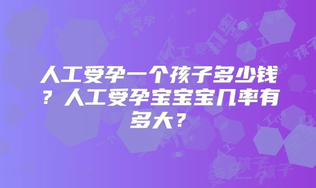 人工受孕一个孩子多少钱？人工受孕宝宝宝几率有多大？