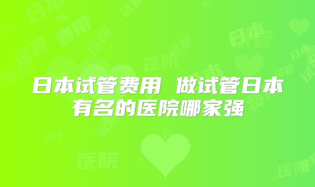 日本试管费用 做试管日本有名的医院哪家强