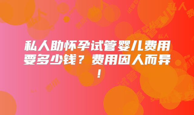 私人助怀孕试管婴儿费用要多少钱?费用因人而异!