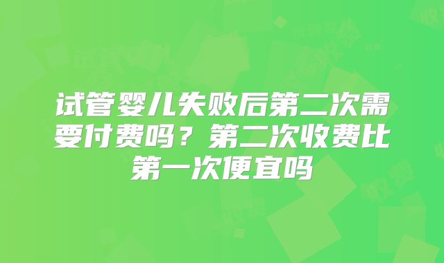 试管婴儿失败后第二次需要付费吗？第二次收费比第一次便宜吗