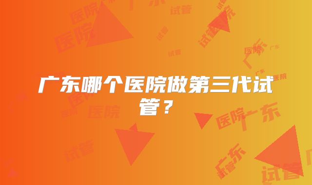 广东哪个医院做第三代试管？