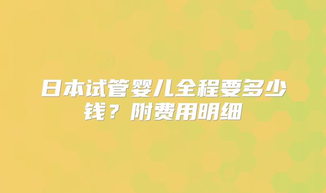 日本试管婴儿全程要多少钱?附费用明细
