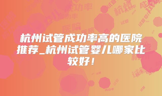 杭州试管成功率高的医院推荐_杭州试管婴儿哪家比较好！