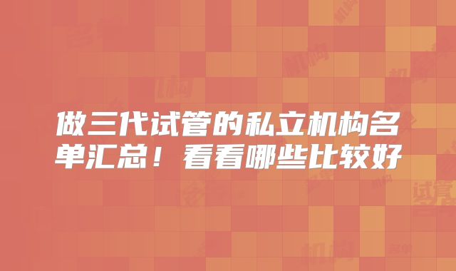 做三代试管的私立机构名单汇总！看看哪些比较好