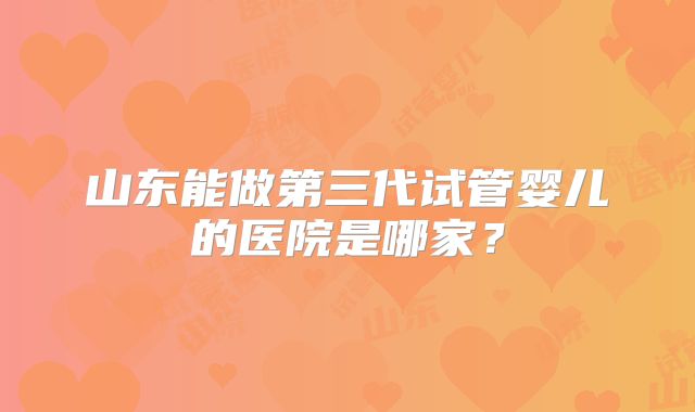 山东能做第三代试管婴儿的医院是哪家？