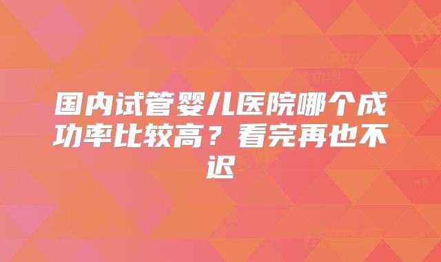 国内试管婴儿医院哪个成功率比较高?看完再也不迟