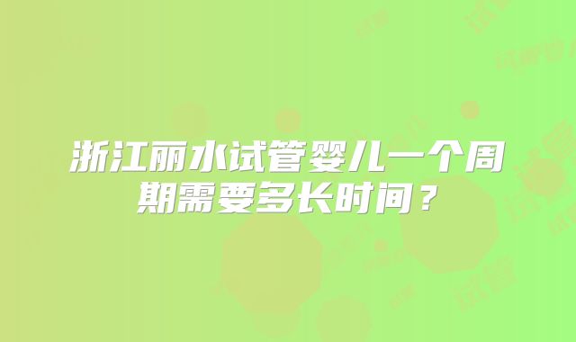 浙江丽水试管婴儿一个周期需要多长时间？