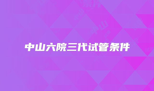 中山六院三代试管条件