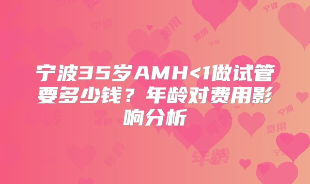 宁波35岁AMH<1做试管要多少钱？年龄对费用影响分析