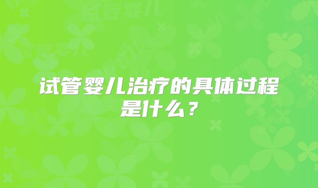 试管婴儿治疗的具体过程是什么？