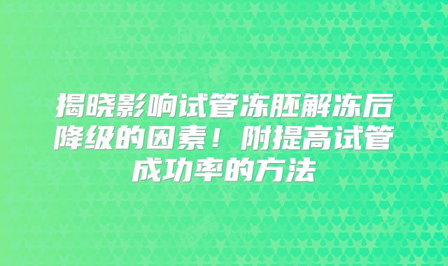 揭晓影响试管冻胚解冻后降级的因素！附提高试管成功率的方法