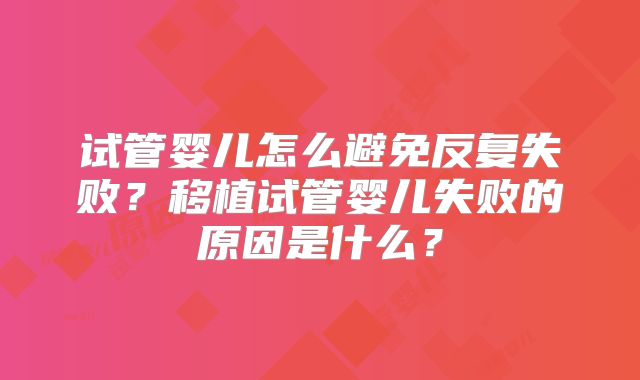 试管婴儿怎么避免反复失败？移植试管婴儿失败的原因是什么？