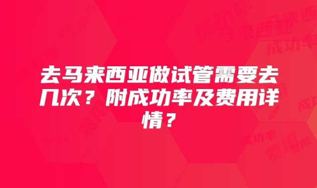 去马来西亚做试管需要去几次？附成功率及费用详情？
