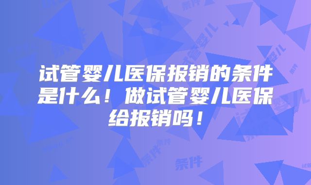 试管婴儿医保报销的条件是什么!做试管婴儿医保给报销吗!