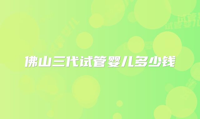 佛山三代试管婴儿多少钱