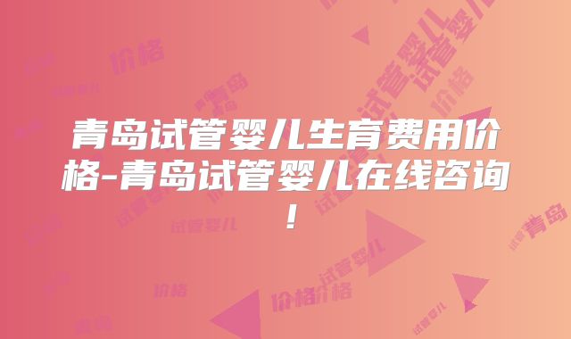 青岛试管婴儿生育费用价格-青岛试管婴儿在线咨询！