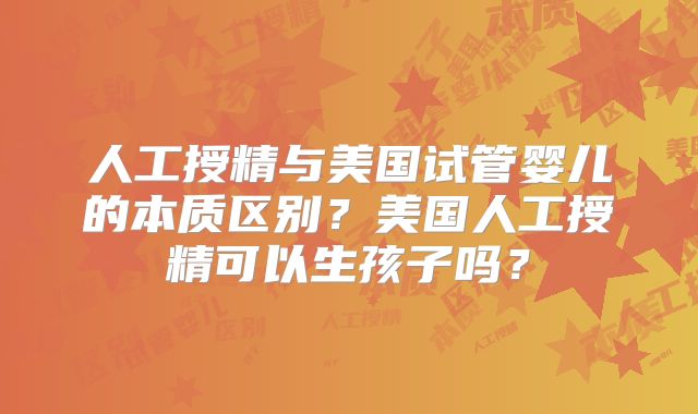 人工授精与美国试管婴儿的本质区别？美国人工授精可以生孩子吗？