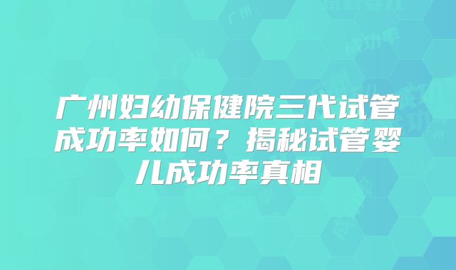 广州妇幼保健院三代试管成功率如何？揭秘试管婴儿成功率真相