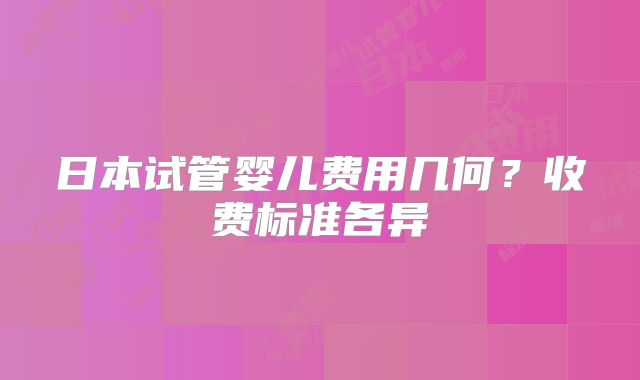 日本试管婴儿费用几何？收费标准各异