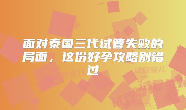 面对泰国三代试管失败的局面,这份好孕攻略别错过