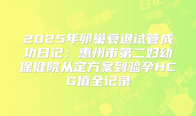 2025年卵巢衰退试管成功日记:惠州市第二妇幼保健院从定方案到验孕HCG值全记录