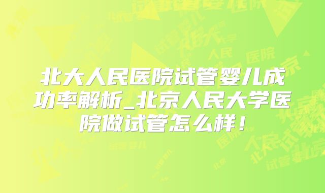 北大人民医院试管婴儿成功率解析_北京人民大学医院做试管怎么样！