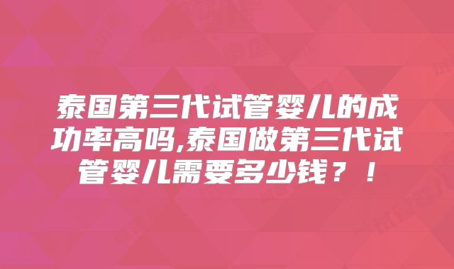 泰国第三代试管婴儿的成功率高吗,泰国做第三代试管婴儿需要多少钱？！